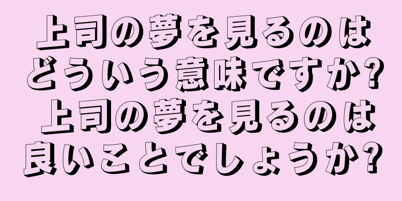 上司の夢を見るのはどういう意味ですか? 上司の夢を見るのは良いことでしょうか?