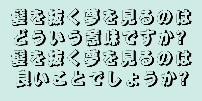 髪を抜く夢を見るのはどういう意味ですか? 髪を抜く夢を見るのは良いことでしょうか?