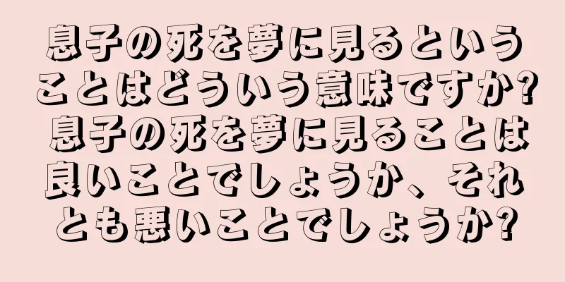 息子の死を夢に見るということはどういう意味ですか? 息子の死を夢に見ることは良いことでしょうか、それとも悪いことでしょうか?
