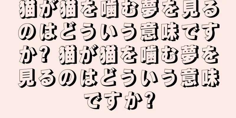 猫が猫を噛む夢を見るのはどういう意味ですか? 猫が猫を噛む夢を見るのはどういう意味ですか?