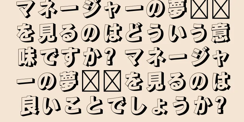 マネージャーの夢​​を見るのはどういう意味ですか? マネージャーの夢​​を見るのは良いことでしょうか?