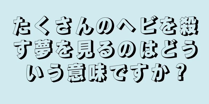 たくさんのヘビを殺す夢を見るのはどういう意味ですか？