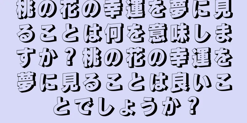桃の花の幸運を夢に見ることは何を意味しますか？桃の花の幸運を夢に見ることは良いことでしょうか？