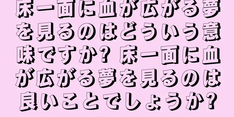 床一面に血が広がる夢を見るのはどういう意味ですか? 床一面に血が広がる夢を見るのは良いことでしょうか?