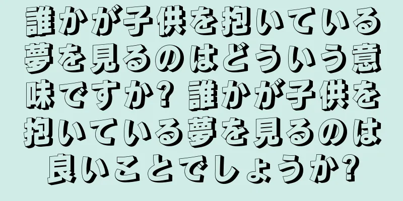 誰かが子供を抱いている夢を見るのはどういう意味ですか? 誰かが子供を抱いている夢を見るのは良いことでしょうか?