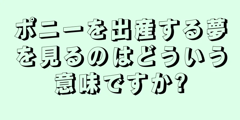 ポニーを出産する夢を見るのはどういう意味ですか?