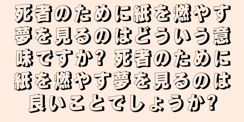 死者のために紙を燃やす夢を見るのはどういう意味ですか? 死者のために紙を燃やす夢を見るのは良いことでしょうか?