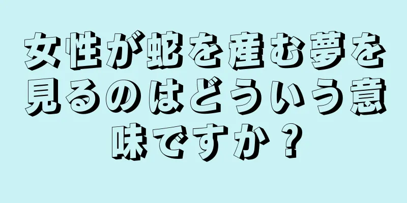 女性が蛇を産む夢を見るのはどういう意味ですか？