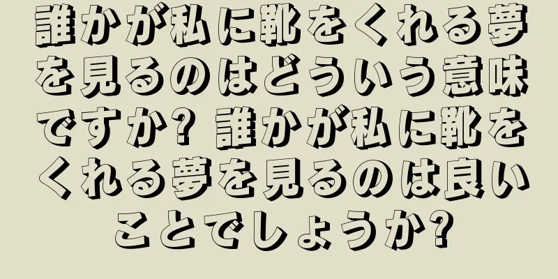 誰かが私に靴をくれる夢を見るのはどういう意味ですか? 誰かが私に靴をくれる夢を見るのは良いことでしょうか?