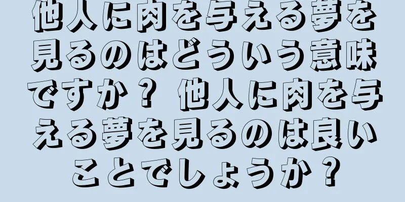 他人に肉を与える夢を見るのはどういう意味ですか？ 他人に肉を与える夢を見るのは良いことでしょうか？