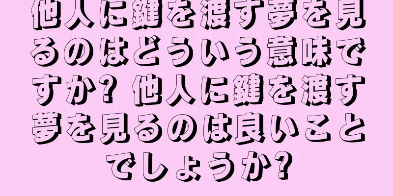 他人に鍵を渡す夢を見るのはどういう意味ですか? 他人に鍵を渡す夢を見るのは良いことでしょうか?