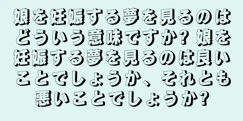 娘を妊娠する夢を見るのはどういう意味ですか? 娘を妊娠する夢を見るのは良いことでしょうか、それとも悪いことでしょうか?