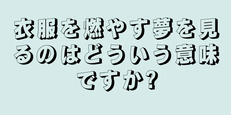 衣服を燃やす夢を見るのはどういう意味ですか?