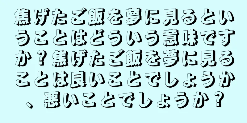 焦げたご飯を夢に見るということはどういう意味ですか？焦げたご飯を夢に見ることは良いことでしょうか、悪いことでしょうか？