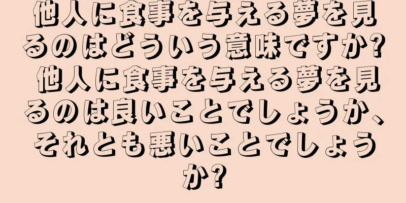 他人に食事を与える夢を見るのはどういう意味ですか? 他人に食事を与える夢を見るのは良いことでしょうか、それとも悪いことでしょうか?