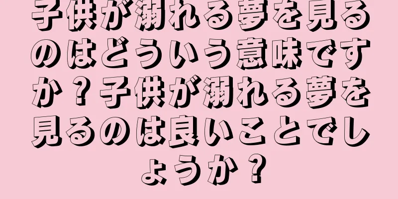 子供が溺れる夢を見るのはどういう意味ですか？子供が溺れる夢を見るのは良いことでしょうか？