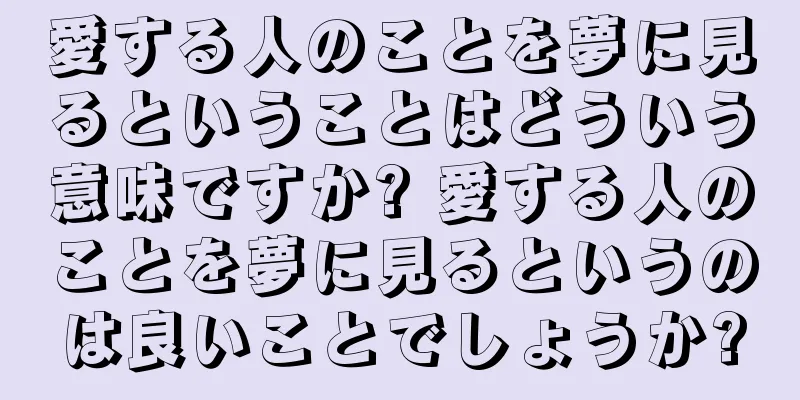 愛する人のことを夢に見るということはどういう意味ですか? 愛する人のことを夢に見るというのは良いことでしょうか?