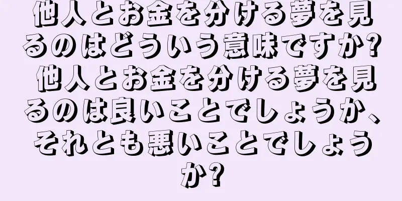 他人とお金を分ける夢を見るのはどういう意味ですか? 他人とお金を分ける夢を見るのは良いことでしょうか、それとも悪いことでしょうか?
