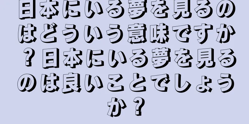 日本にいる夢を見るのはどういう意味ですか？日本にいる夢を見るのは良いことでしょうか？