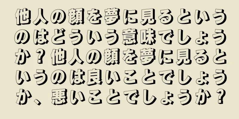 他人の顔を夢に見るというのはどういう意味でしょうか？他人の顔を夢に見るというのは良いことでしょうか、悪いことでしょうか？