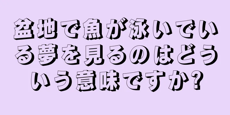 盆地で魚が泳いでいる夢を見るのはどういう意味ですか?