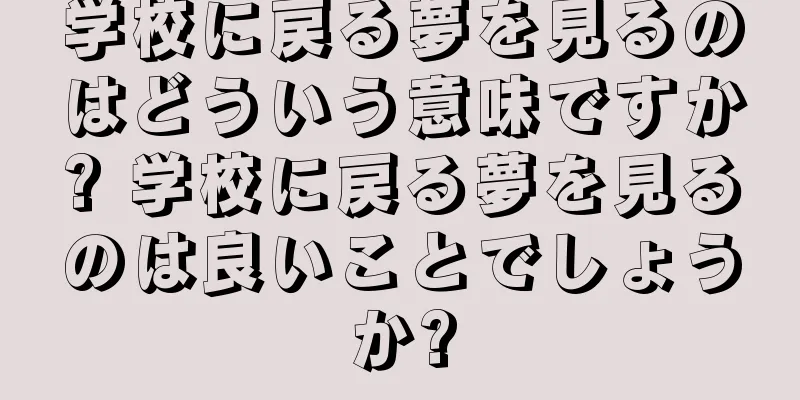 学校に戻る夢を見るのはどういう意味ですか? 学校に戻る夢を見るのは良いことでしょうか?