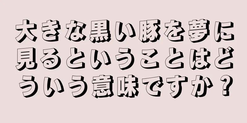 大きな黒い豚を夢に見るということはどういう意味ですか？
