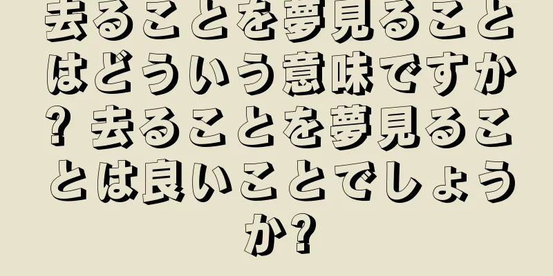 去ることを夢見ることはどういう意味ですか? 去ることを夢見ることは良いことでしょうか?