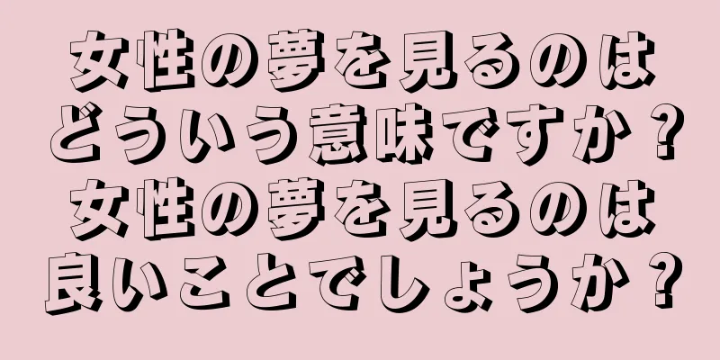 女性の夢を見るのはどういう意味ですか？女性の夢を見るのは良いことでしょうか？