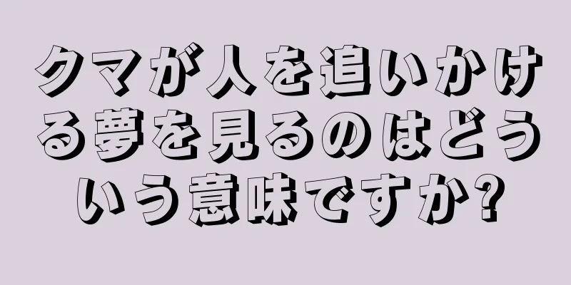 クマが人を追いかける夢を見るのはどういう意味ですか?