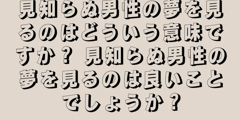 見知らぬ男性の夢を見るのはどういう意味ですか？ 見知らぬ男性の夢を見るのは良いことでしょうか？