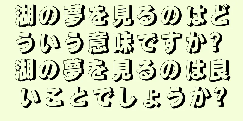 湖の夢を見るのはどういう意味ですか? 湖の夢を見るのは良いことでしょうか?