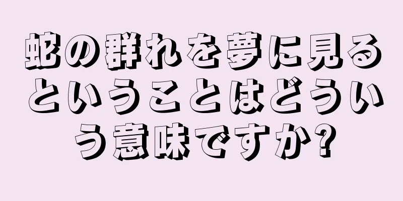 蛇の群れを夢に見るということはどういう意味ですか?