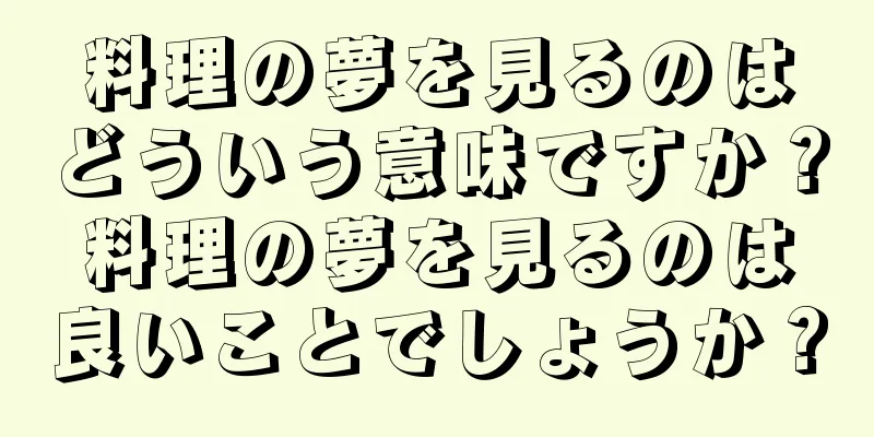 料理の夢を見るのはどういう意味ですか？料理の夢を見るのは良いことでしょうか？