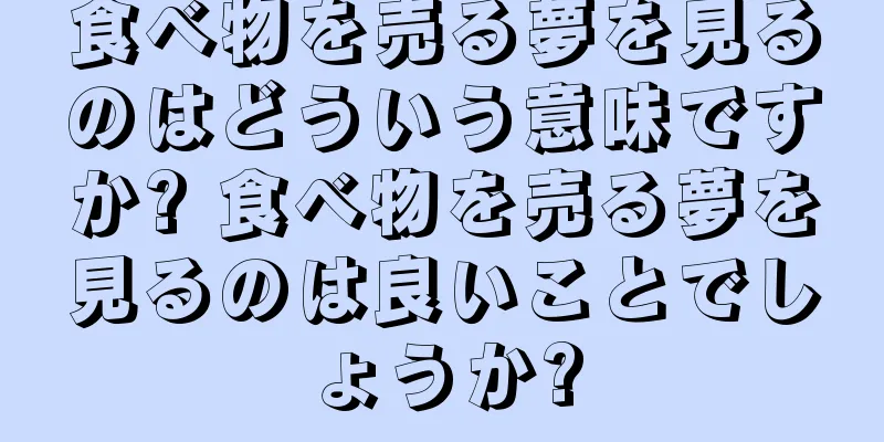 食べ物を売る夢を見るのはどういう意味ですか? 食べ物を売る夢を見るのは良いことでしょうか?