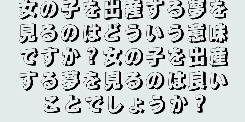 女の子を出産する夢を見るのはどういう意味ですか？女の子を出産する夢を見るのは良いことでしょうか？