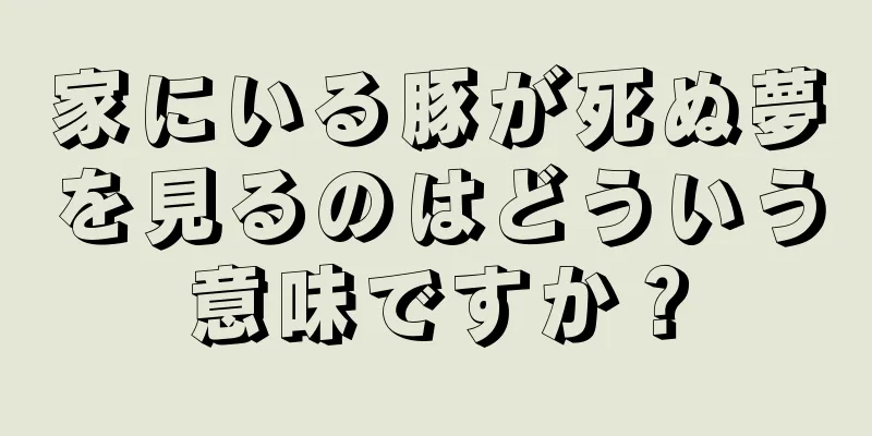 家にいる豚が死ぬ夢を見るのはどういう意味ですか？