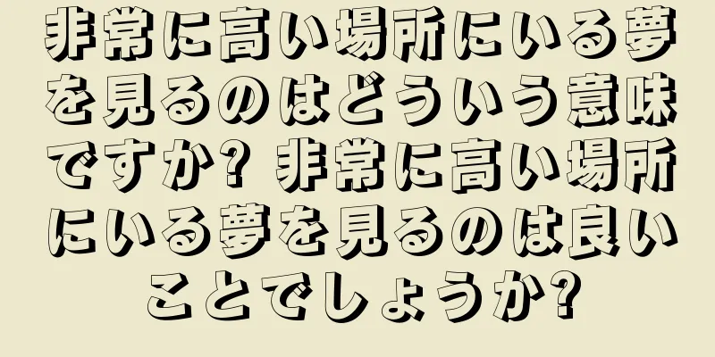 非常に高い場所にいる夢を見るのはどういう意味ですか? 非常に高い場所にいる夢を見るのは良いことでしょうか?