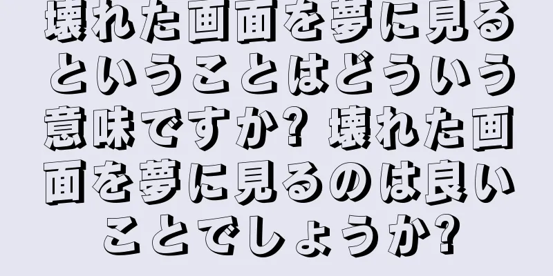壊れた画面を夢に見るということはどういう意味ですか? 壊れた画面を夢に見るのは良いことでしょうか?