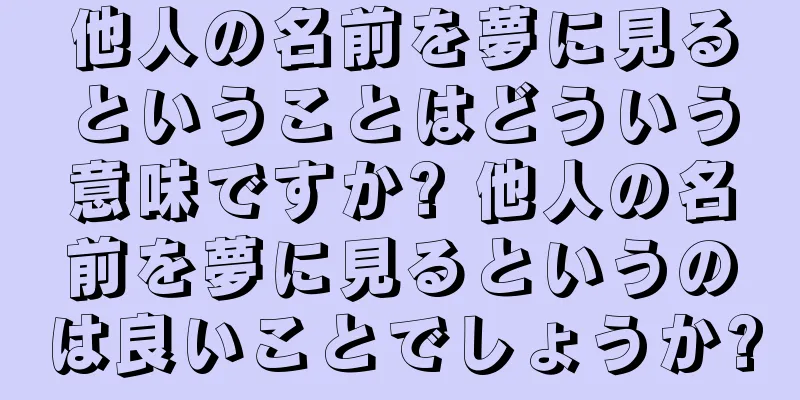 他人の名前を夢に見るということはどういう意味ですか? 他人の名前を夢に見るというのは良いことでしょうか?