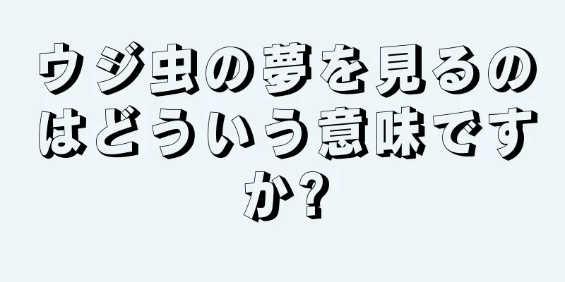 ウジ虫の夢を見るのはどういう意味ですか?
