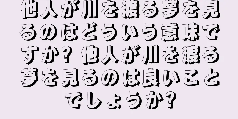 他人が川を渡る夢を見るのはどういう意味ですか? 他人が川を渡る夢を見るのは良いことでしょうか?
