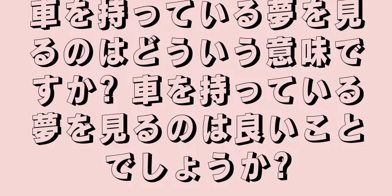 車を持っている夢を見るのはどういう意味ですか? 車を持っている夢を見るのは良いことでしょうか?