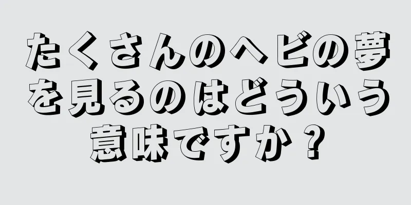 たくさんのヘビの夢を見るのはどういう意味ですか？