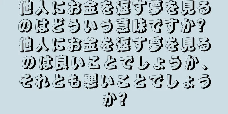 他人にお金を返す夢を見るのはどういう意味ですか? 他人にお金を返す夢を見るのは良いことでしょうか、それとも悪いことでしょうか?