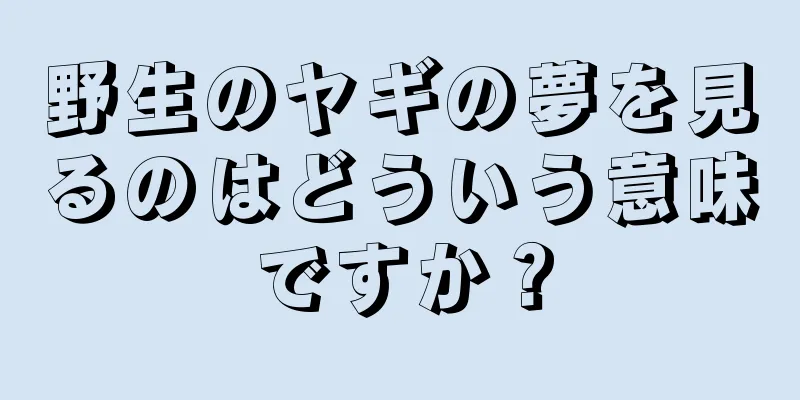 野生のヤギの夢を見るのはどういう意味ですか？