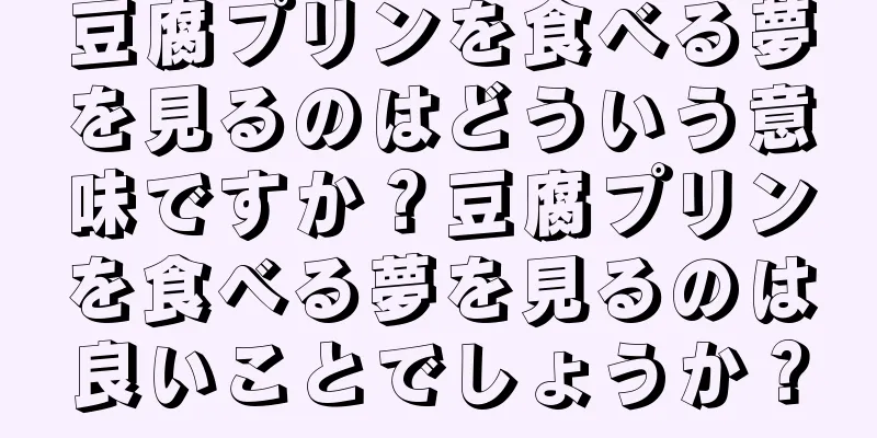 豆腐プリンを食べる夢を見るのはどういう意味ですか？豆腐プリンを食べる夢を見るのは良いことでしょうか？