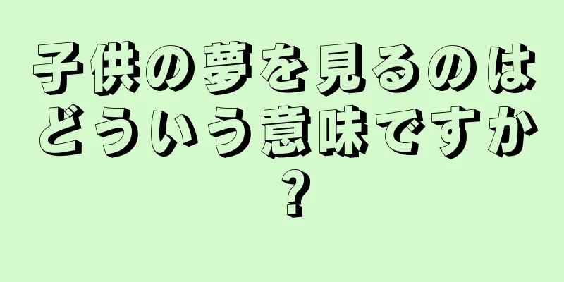 子供の夢を見るのはどういう意味ですか？