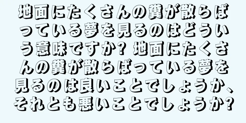 地面にたくさんの糞が散らばっている夢を見るのはどういう意味ですか? 地面にたくさんの糞が散らばっている夢を見るのは良いことでしょうか、それとも悪いことでしょうか?