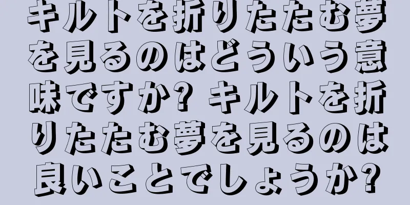 キルトを折りたたむ夢を見るのはどういう意味ですか? キルトを折りたたむ夢を見るのは良いことでしょうか?